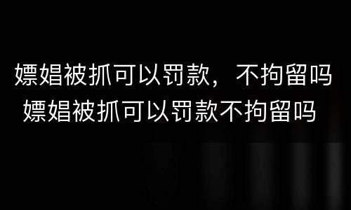 嫖娼被抓可以罚款，不拘留吗 嫖娼被抓可以罚款不拘留吗