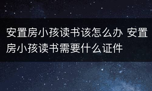 安置房小孩读书该怎么办 安置房小孩读书需要什么证件