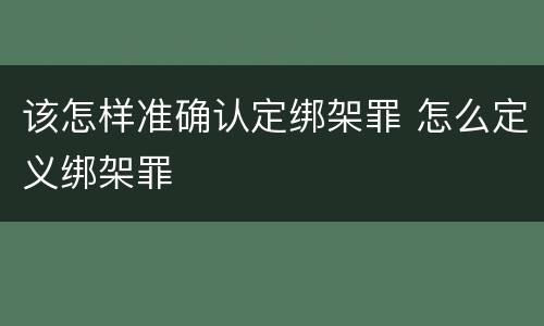 该怎样准确认定绑架罪 怎么定义绑架罪