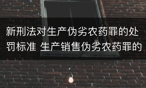 新刑法对生产伪劣农药罪的处罚标准 生产销售伪劣农药罪的量刑标准