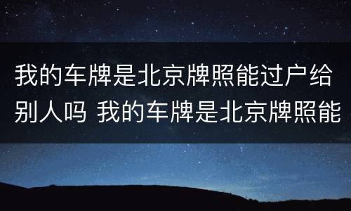 我的车牌是北京牌照能过户给别人吗 我的车牌是北京牌照能过户给别人吗