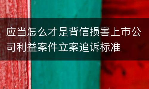 应当怎么才是背信损害上市公司利益案件立案追诉标准