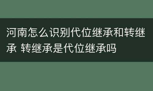 河南怎么识别代位继承和转继承 转继承是代位继承吗