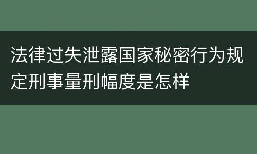 法律过失泄露国家秘密行为规定刑事量刑幅度是怎样