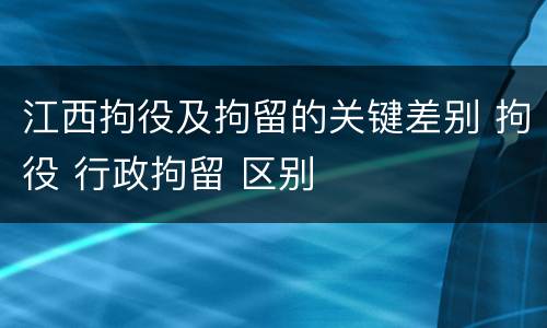 江西拘役及拘留的关键差别 拘役 行政拘留 区别