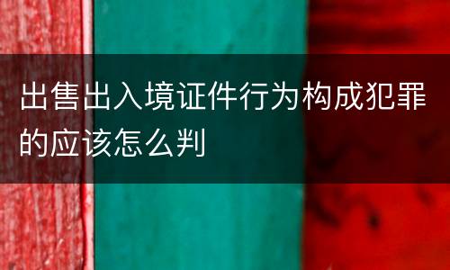 出售出入境证件行为构成犯罪的应该怎么判