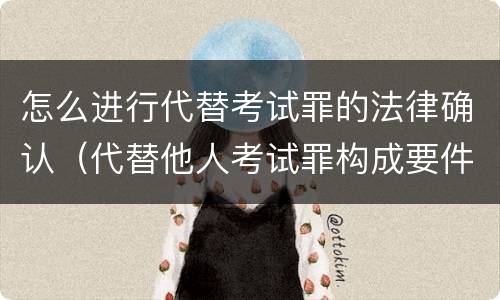 怎么进行代替考试罪的法律确认（代替他人考试罪构成要件有何规定）