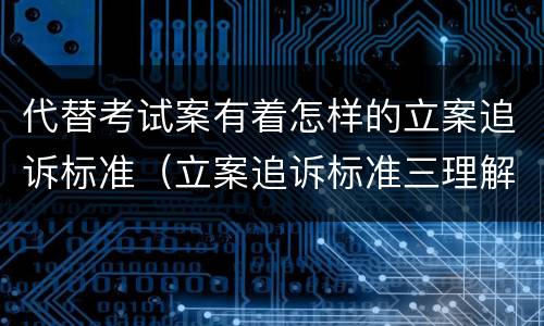 代替考试案有着怎样的立案追诉标准（立案追诉标准三理解与适用）