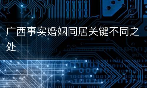 广西事实婚姻同居关键不同之处