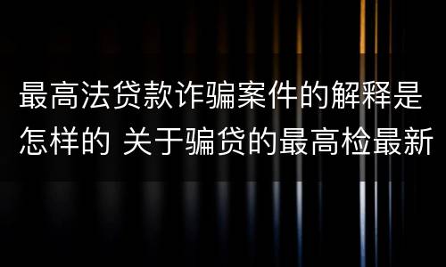 最高法贷款诈骗案件的解释是怎样的 关于骗贷的最高检最新司法解释
