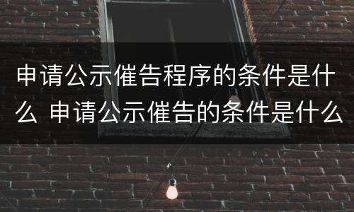 申请公示催告程序的条件是什么 申请公示催告的条件是什么?