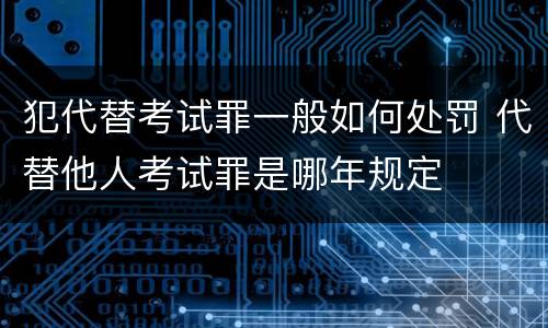犯代替考试罪一般如何处罚 代替他人考试罪是哪年规定