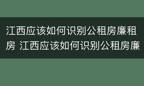 江西应该如何识别公租房廉租房 江西应该如何识别公租房廉租房名单