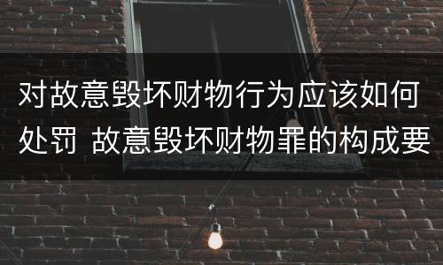对故意毁坏财物行为应该如何处罚 故意毁坏财物罪的构成要件是什么?如何处罚?