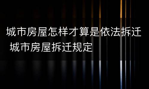城市房屋怎样才算是依法拆迁 城市房屋拆迁规定