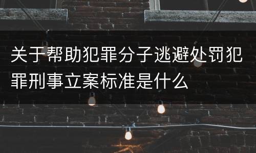 关于帮助犯罪分子逃避处罚犯罪刑事立案标准是什么