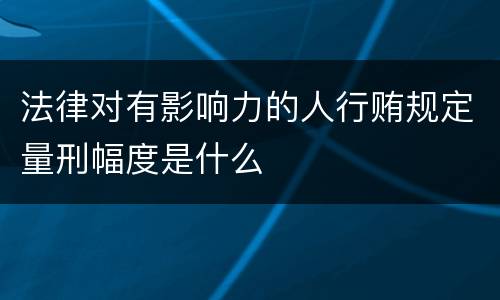 法律对有影响力的人行贿规定量刑幅度是什么