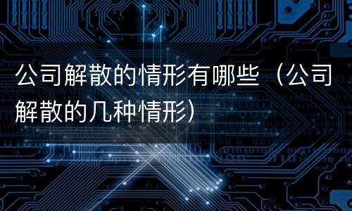 公司解散的情形有哪些（公司解散的几种情形）