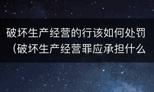破坏生产经营的行该如何处罚（破坏生产经营罪应承担什么责任）