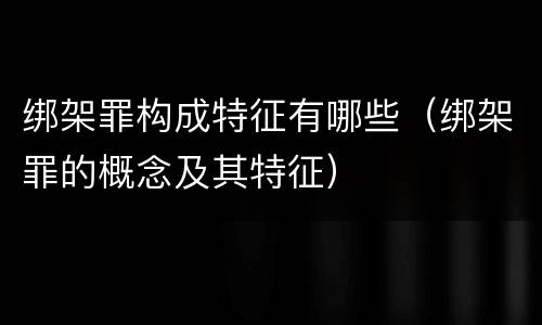 绑架罪构成特征有哪些（绑架罪的概念及其特征）
