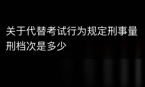 关于代替考试行为规定刑事量刑档次是多少