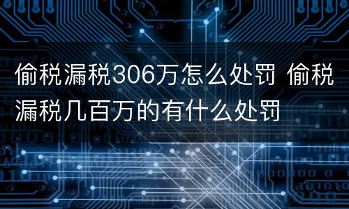 偷税漏税306万怎么处罚 偷税漏税几百万的有什么处罚