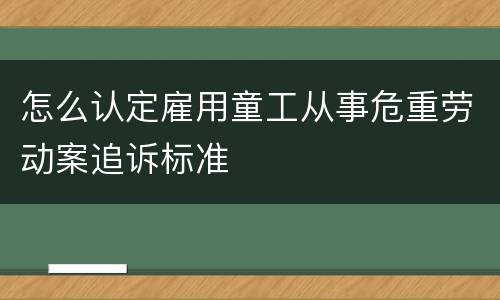 怎么认定雇用童工从事危重劳动案追诉标准