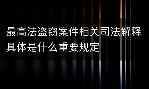 最高法盗窃案件相关司法解释具体是什么重要规定