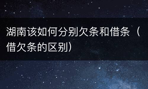 湖南该如何分别欠条和借条（借欠条的区别）