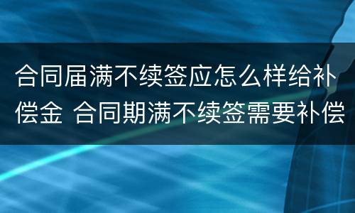 合同届满不续签应怎么样给补偿金 合同期满不续签需要补偿吗