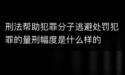 刑法帮助犯罪分子逃避处罚犯罪的量刑幅度是什么样的