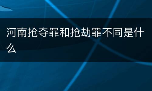 河南抢夺罪和抢劫罪不同是什么