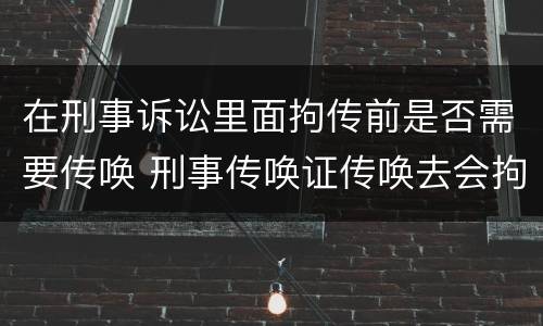 在刑事诉讼里面拘传前是否需要传唤 刑事传唤证传唤去会拘留吗