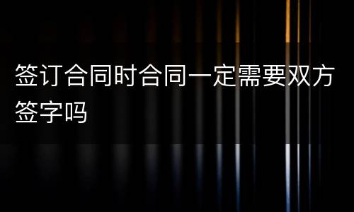 签订合同时合同一定需要双方签字吗
