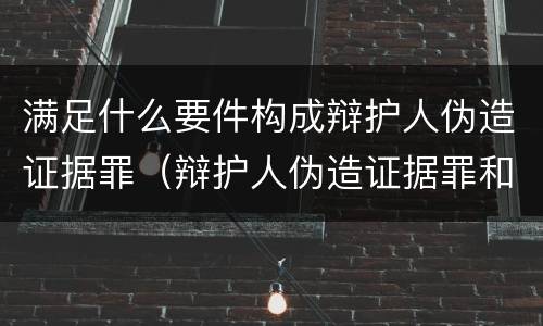 满足什么要件构成辩护人伪造证据罪（辩护人伪造证据罪和伪证罪）