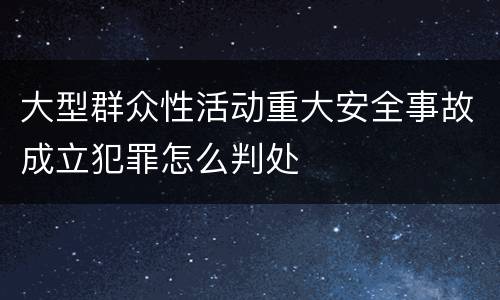 大型群众性活动重大安全事故成立犯罪怎么判处