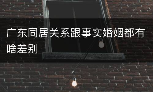 广东同居关系跟事实婚姻都有啥差别