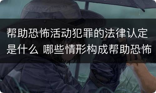 帮助恐怖活动犯罪的法律认定是什么 哪些情形构成帮助恐怖活动罪