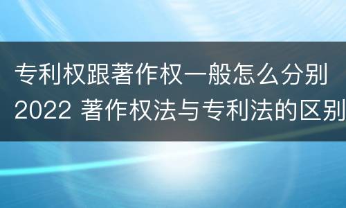 专利权跟著作权一般怎么分别2022 著作权法与专利法的区别