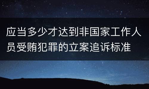 应当多少才达到非国家工作人员受贿犯罪的立案追诉标准
