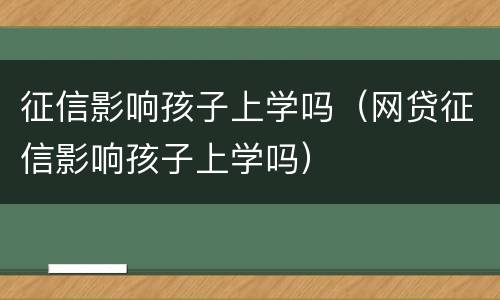 征信影响孩子上学吗（网贷征信影响孩子上学吗）