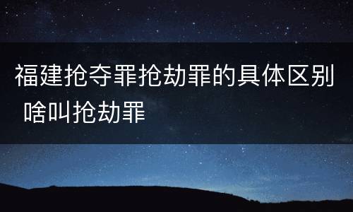 福建抢夺罪抢劫罪的具体区别 啥叫抢劫罪
