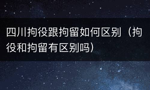 四川拘役跟拘留如何区别（拘役和拘留有区别吗）