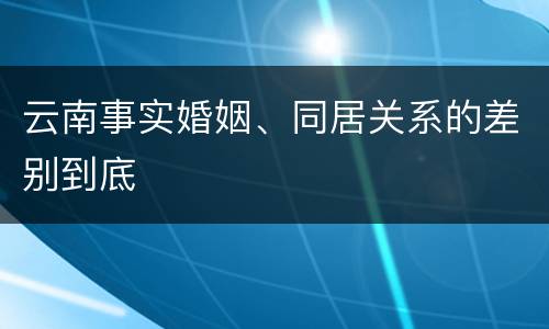 云南事实婚姻、同居关系的差别到底