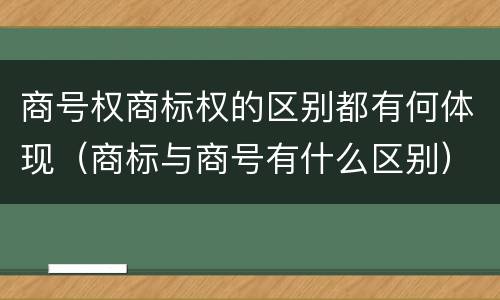 商号权商标权的区别都有何体现（商标与商号有什么区别）