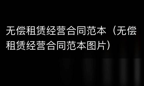 无偿租赁经营合同范本（无偿租赁经营合同范本图片）