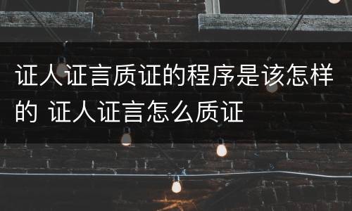 证人证言质证的程序是该怎样的 证人证言怎么质证