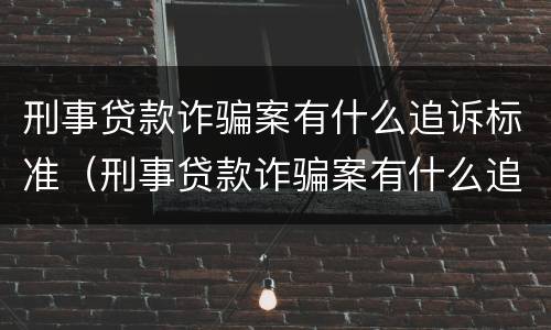 刑事贷款诈骗案有什么追诉标准（刑事贷款诈骗案有什么追诉标准吗）