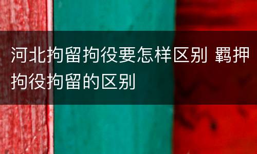 河北拘留拘役要怎样区别 羁押拘役拘留的区别