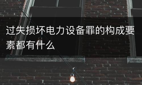 过失损坏电力设备罪的构成要素都有什么
